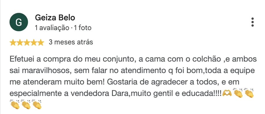 Avaliação de Geiza Belo, 5 estrelas: Efetuei a compra do meu conjunto, a cama com o colchão, e ambos sai maravilhosos, sem falar no atendimento q foi bom, toda a equipe me atenderam muito bem! Gostaria de agradecer a todos, e em especialmente a vendedora Dara, muito gentil e educada!